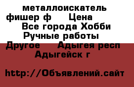  металлоискатель фишер ф2. › Цена ­ 15 000 - Все города Хобби. Ручные работы » Другое   . Адыгея респ.,Адыгейск г.